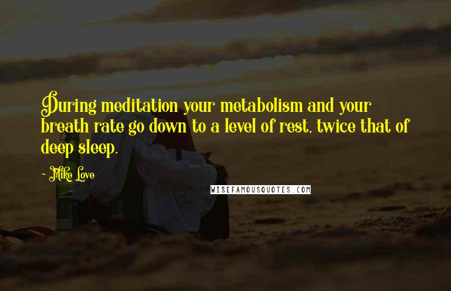 Mike Love Quotes: During meditation your metabolism and your breath rate go down to a level of rest, twice that of deep sleep.