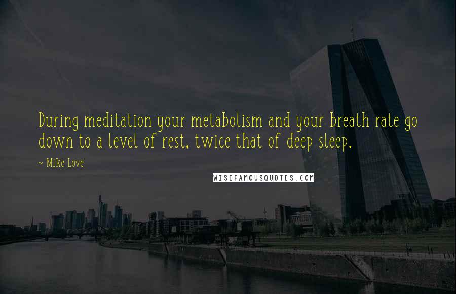 Mike Love Quotes: During meditation your metabolism and your breath rate go down to a level of rest, twice that of deep sleep.