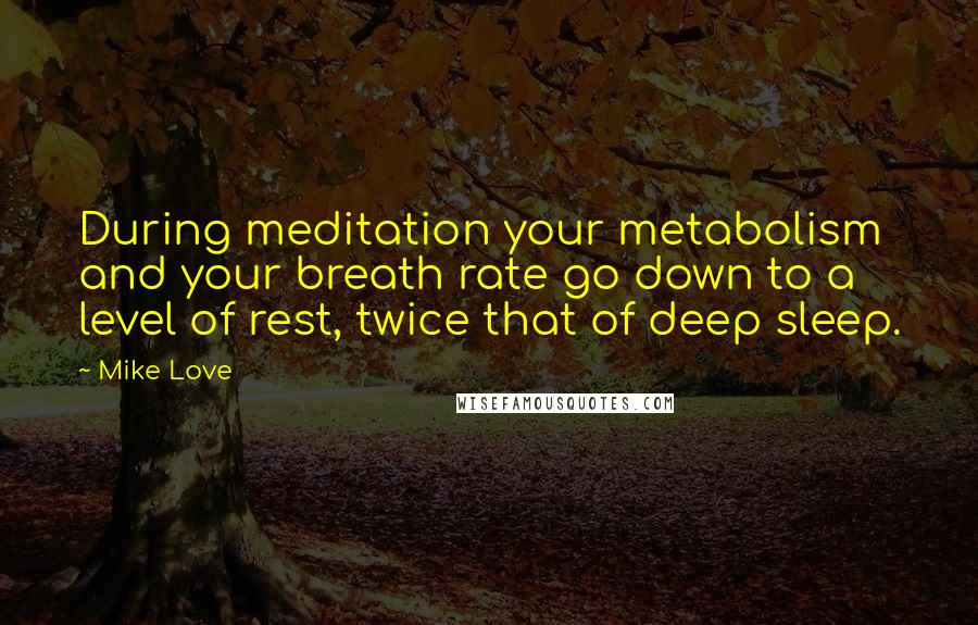 Mike Love Quotes: During meditation your metabolism and your breath rate go down to a level of rest, twice that of deep sleep.