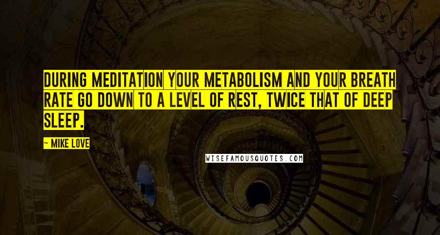 Mike Love Quotes: During meditation your metabolism and your breath rate go down to a level of rest, twice that of deep sleep.