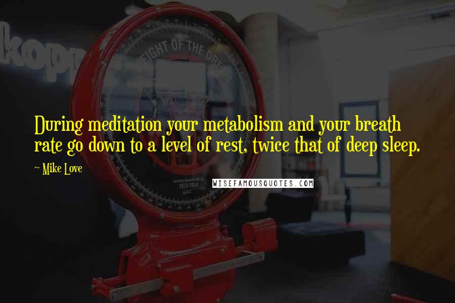 Mike Love Quotes: During meditation your metabolism and your breath rate go down to a level of rest, twice that of deep sleep.