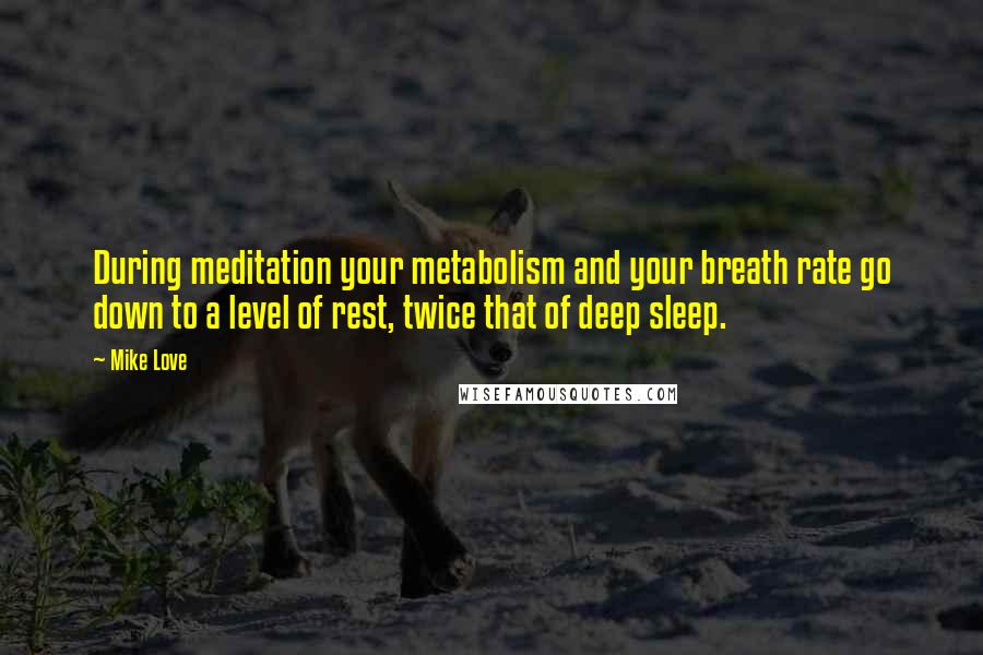 Mike Love Quotes: During meditation your metabolism and your breath rate go down to a level of rest, twice that of deep sleep.