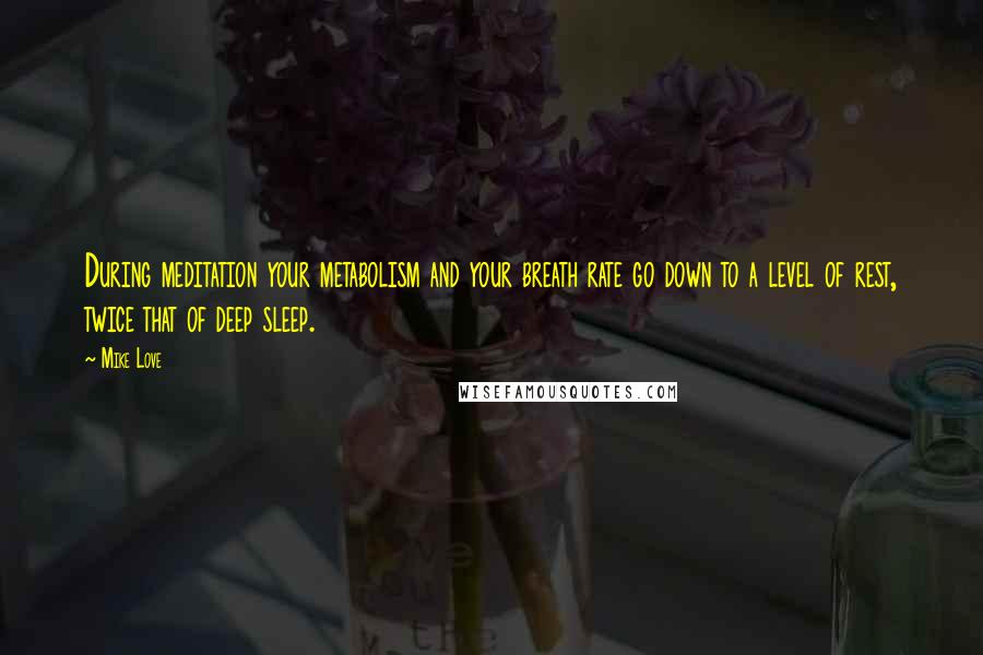 Mike Love Quotes: During meditation your metabolism and your breath rate go down to a level of rest, twice that of deep sleep.