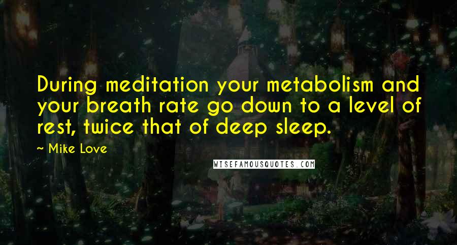 Mike Love Quotes: During meditation your metabolism and your breath rate go down to a level of rest, twice that of deep sleep.
