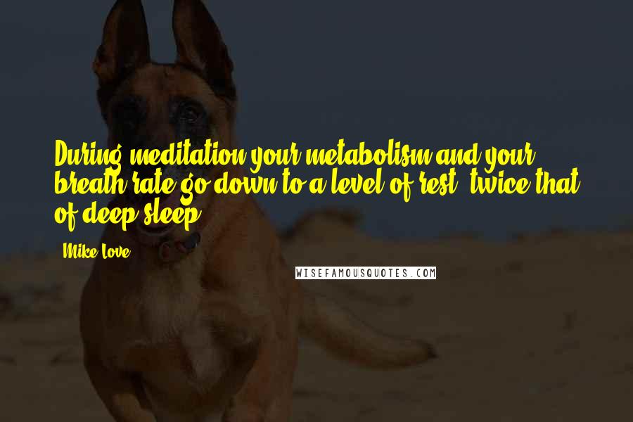 Mike Love Quotes: During meditation your metabolism and your breath rate go down to a level of rest, twice that of deep sleep.