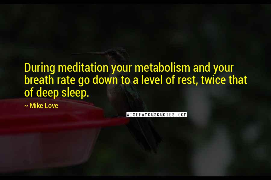 Mike Love Quotes: During meditation your metabolism and your breath rate go down to a level of rest, twice that of deep sleep.