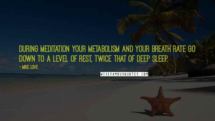 Mike Love Quotes: During meditation your metabolism and your breath rate go down to a level of rest, twice that of deep sleep.