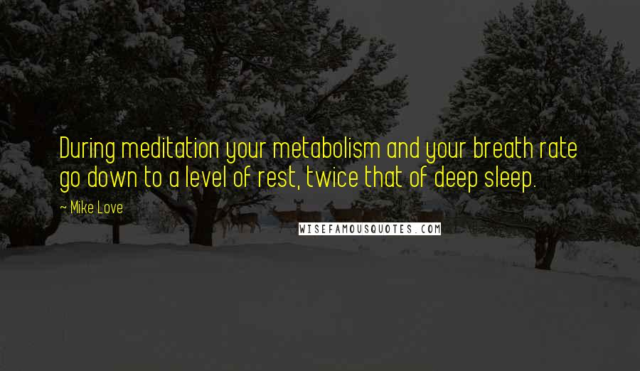 Mike Love Quotes: During meditation your metabolism and your breath rate go down to a level of rest, twice that of deep sleep.