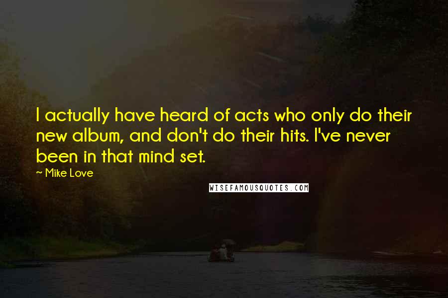 Mike Love Quotes: I actually have heard of acts who only do their new album, and don't do their hits. I've never been in that mind set.