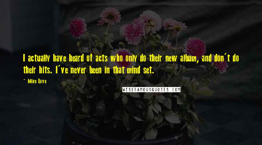 Mike Love Quotes: I actually have heard of acts who only do their new album, and don't do their hits. I've never been in that mind set.
