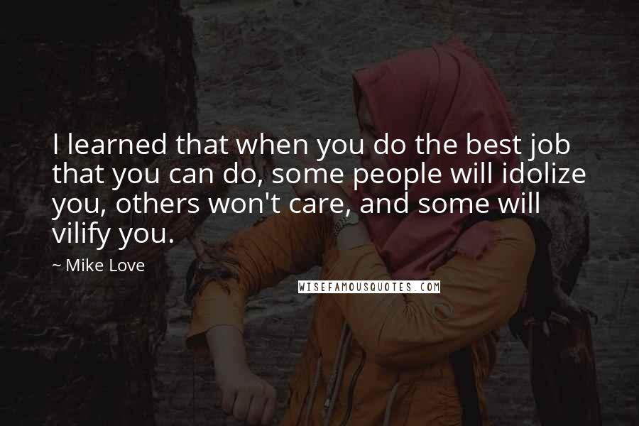 Mike Love Quotes: I learned that when you do the best job that you can do, some people will idolize you, others won't care, and some will vilify you.