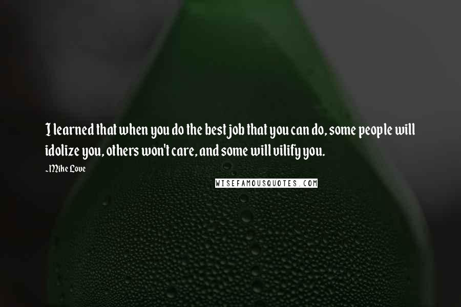 Mike Love Quotes: I learned that when you do the best job that you can do, some people will idolize you, others won't care, and some will vilify you.