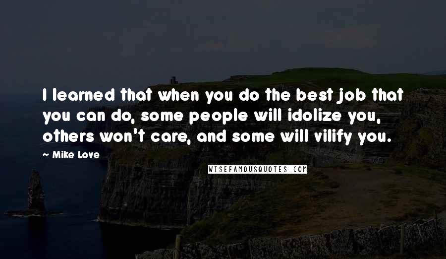 Mike Love Quotes: I learned that when you do the best job that you can do, some people will idolize you, others won't care, and some will vilify you.