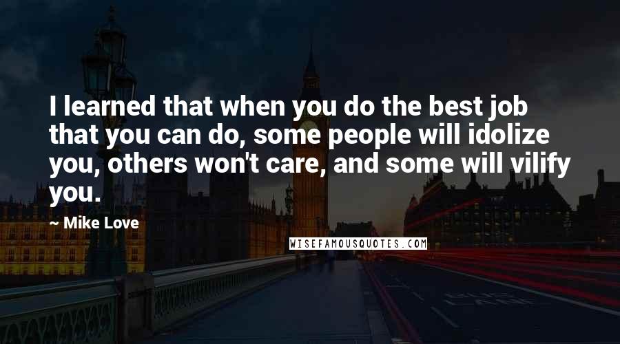 Mike Love Quotes: I learned that when you do the best job that you can do, some people will idolize you, others won't care, and some will vilify you.