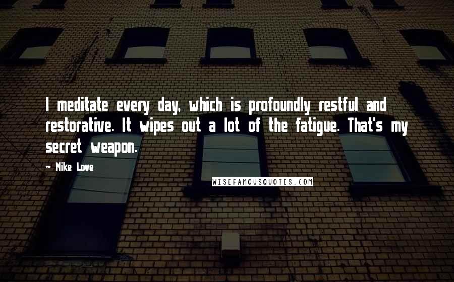 Mike Love Quotes: I meditate every day, which is profoundly restful and restorative. It wipes out a lot of the fatigue. That's my secret weapon.