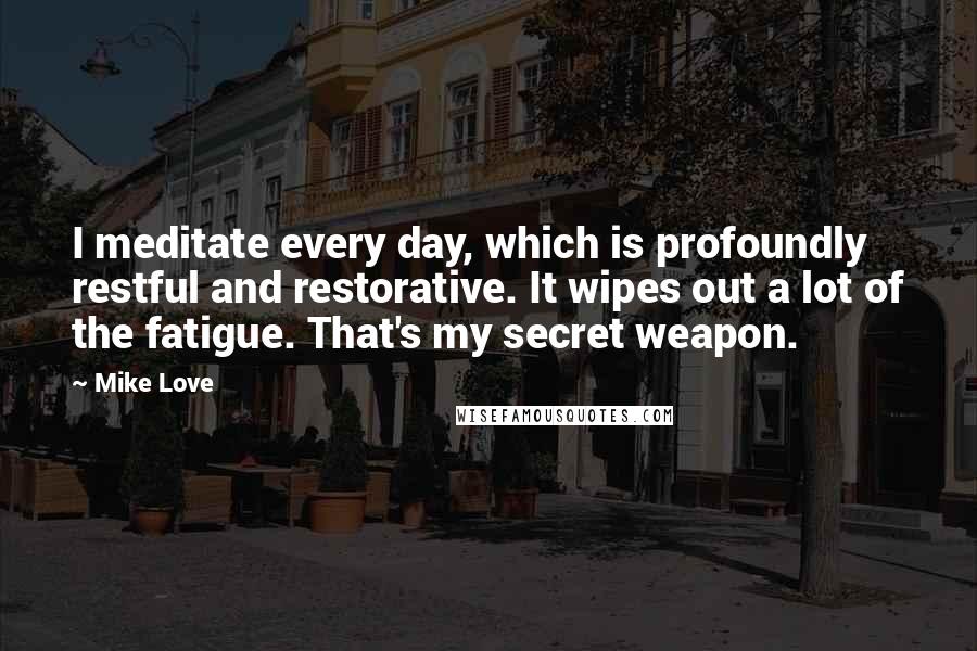 Mike Love Quotes: I meditate every day, which is profoundly restful and restorative. It wipes out a lot of the fatigue. That's my secret weapon.
