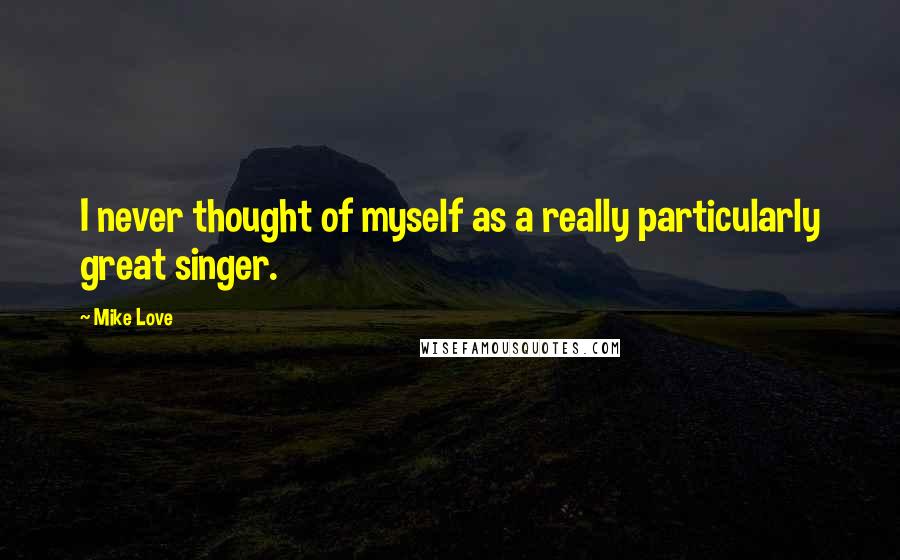 Mike Love Quotes: I never thought of myself as a really particularly great singer.