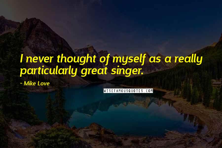 Mike Love Quotes: I never thought of myself as a really particularly great singer.