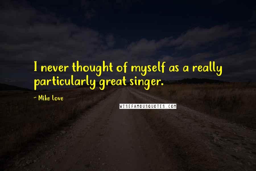 Mike Love Quotes: I never thought of myself as a really particularly great singer.