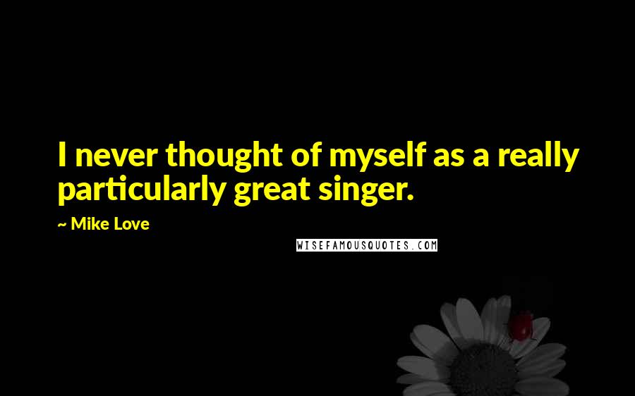 Mike Love Quotes: I never thought of myself as a really particularly great singer.