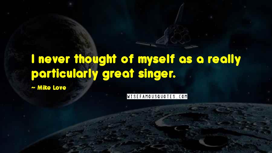 Mike Love Quotes: I never thought of myself as a really particularly great singer.