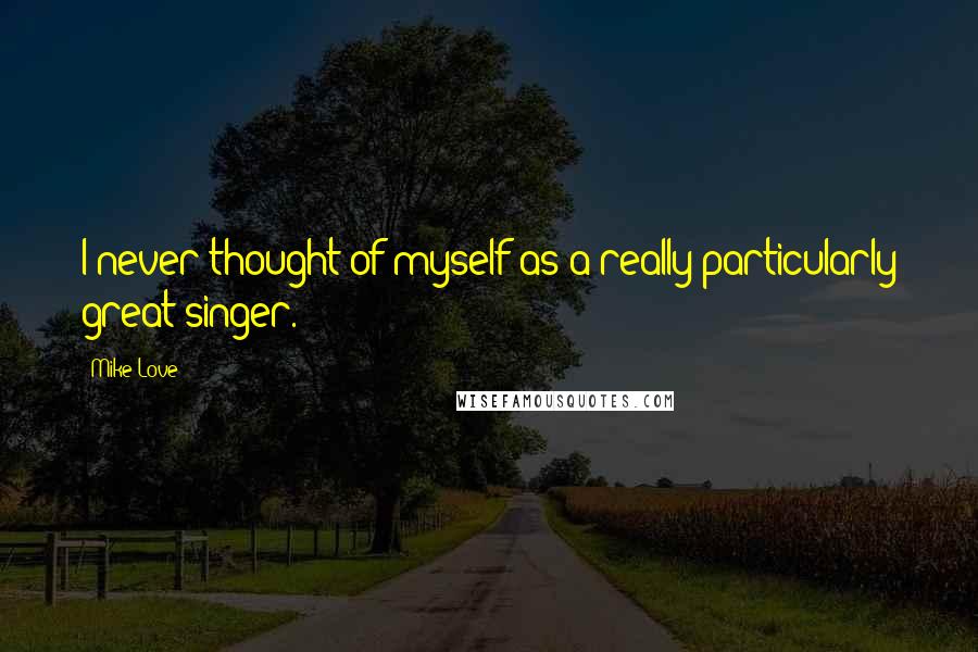 Mike Love Quotes: I never thought of myself as a really particularly great singer.