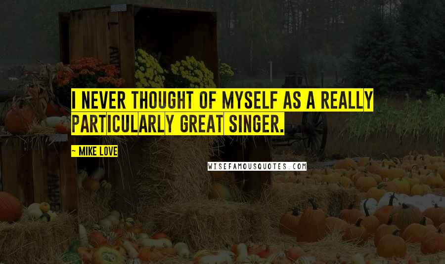 Mike Love Quotes: I never thought of myself as a really particularly great singer.