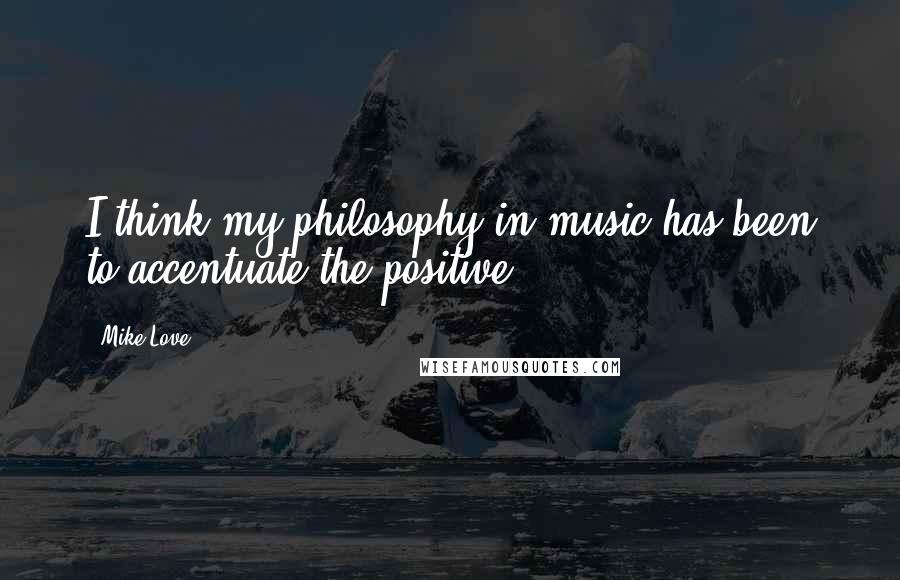 Mike Love Quotes: I think my philosophy in music has been to accentuate the positive.