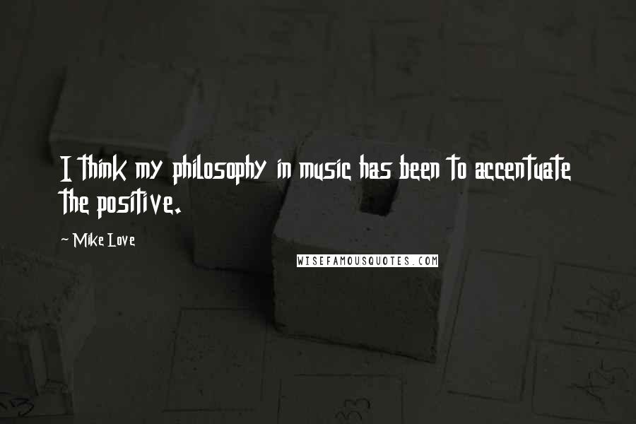 Mike Love Quotes: I think my philosophy in music has been to accentuate the positive.