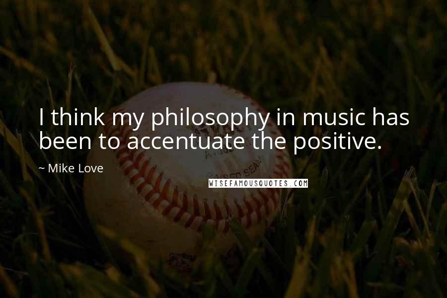 Mike Love Quotes: I think my philosophy in music has been to accentuate the positive.