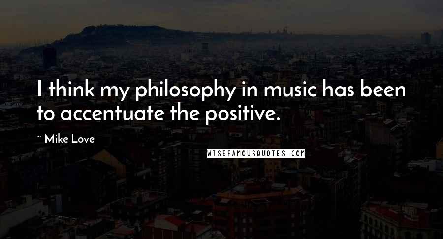 Mike Love Quotes: I think my philosophy in music has been to accentuate the positive.