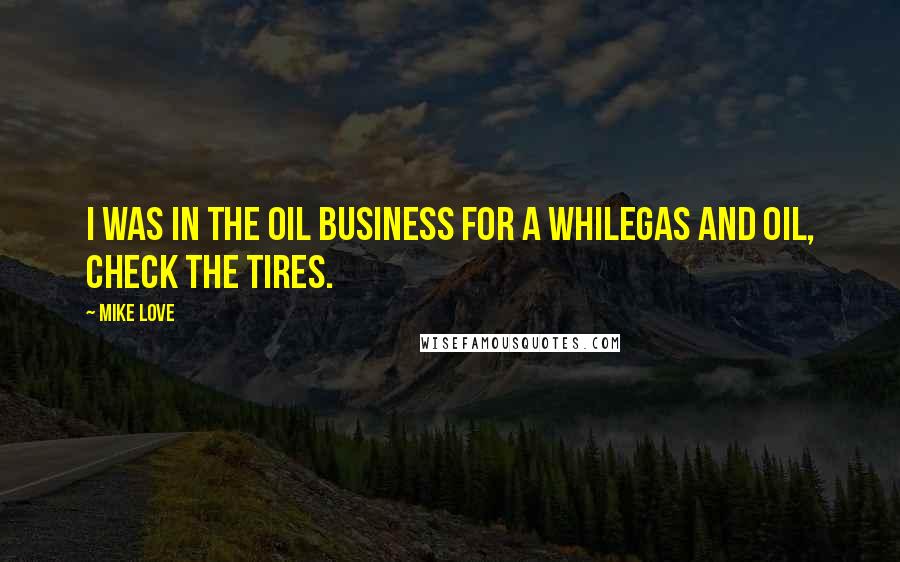 Mike Love Quotes: I was in the oil business for a whilegas and oil, check the tires.