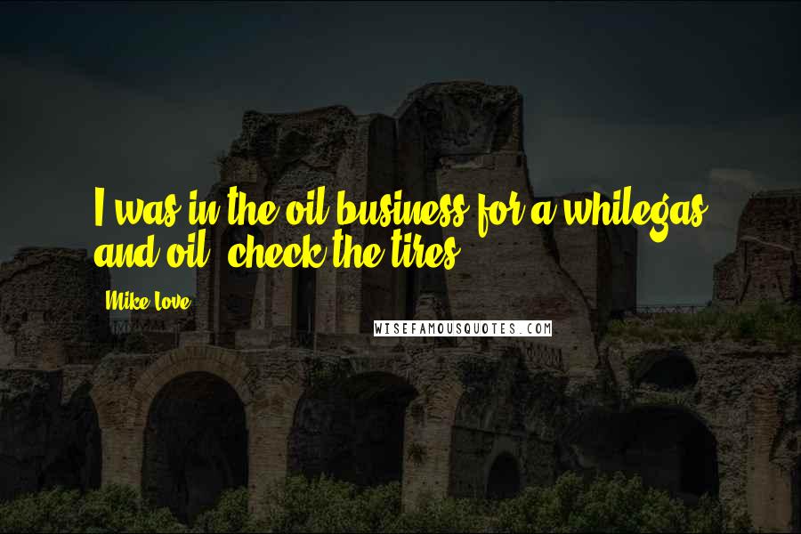 Mike Love Quotes: I was in the oil business for a whilegas and oil, check the tires.