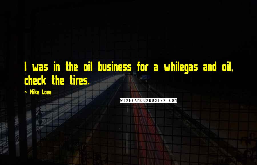 Mike Love Quotes: I was in the oil business for a whilegas and oil, check the tires.