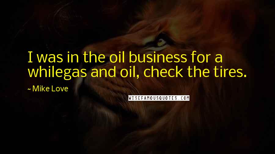 Mike Love Quotes: I was in the oil business for a whilegas and oil, check the tires.