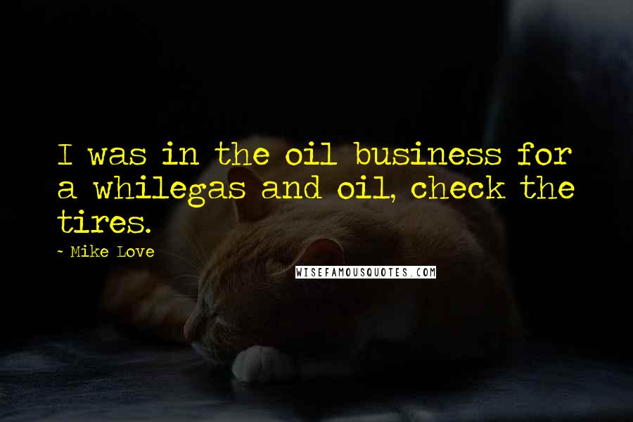 Mike Love Quotes: I was in the oil business for a whilegas and oil, check the tires.