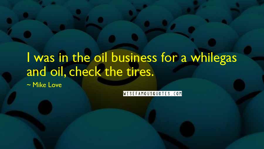 Mike Love Quotes: I was in the oil business for a whilegas and oil, check the tires.