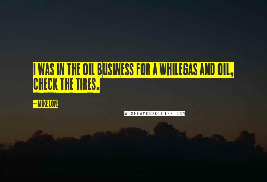 Mike Love Quotes: I was in the oil business for a whilegas and oil, check the tires.