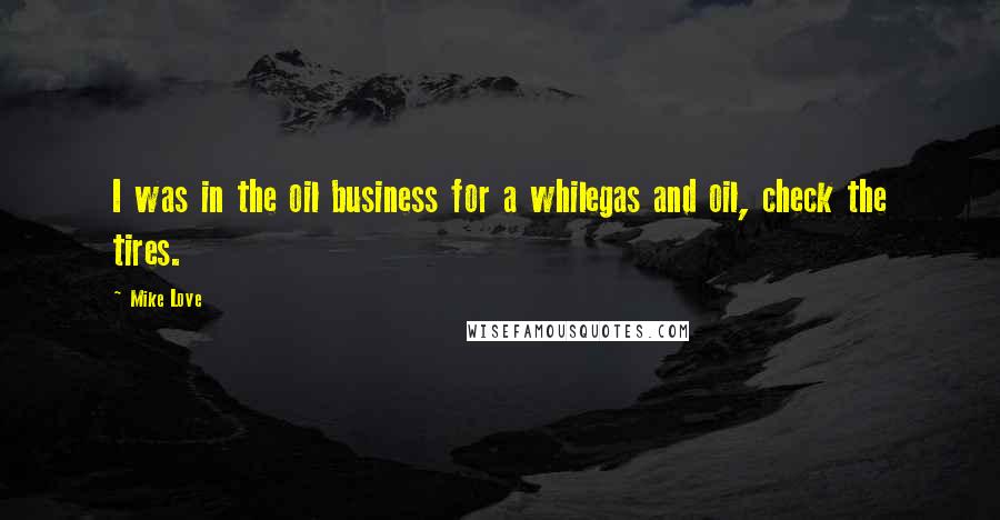 Mike Love Quotes: I was in the oil business for a whilegas and oil, check the tires.