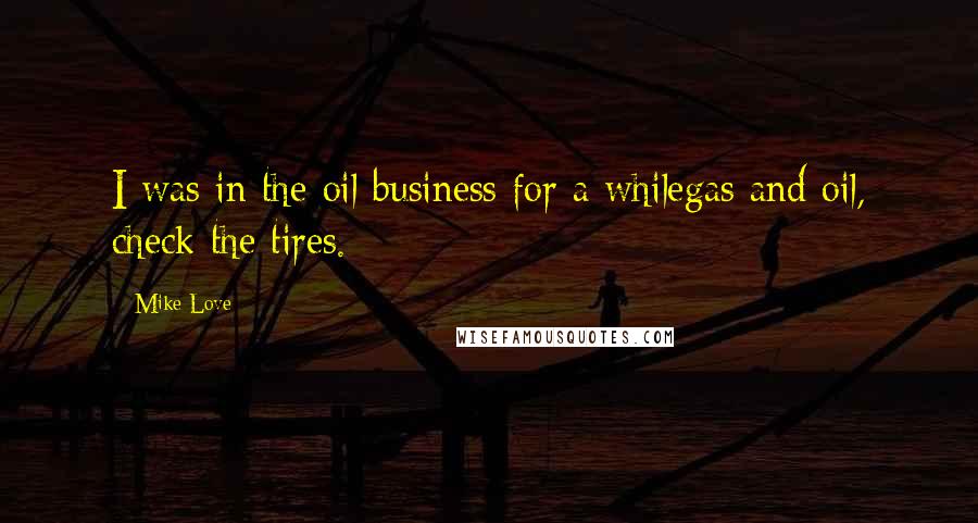 Mike Love Quotes: I was in the oil business for a whilegas and oil, check the tires.