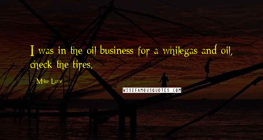 Mike Love Quotes: I was in the oil business for a whilegas and oil, check the tires.