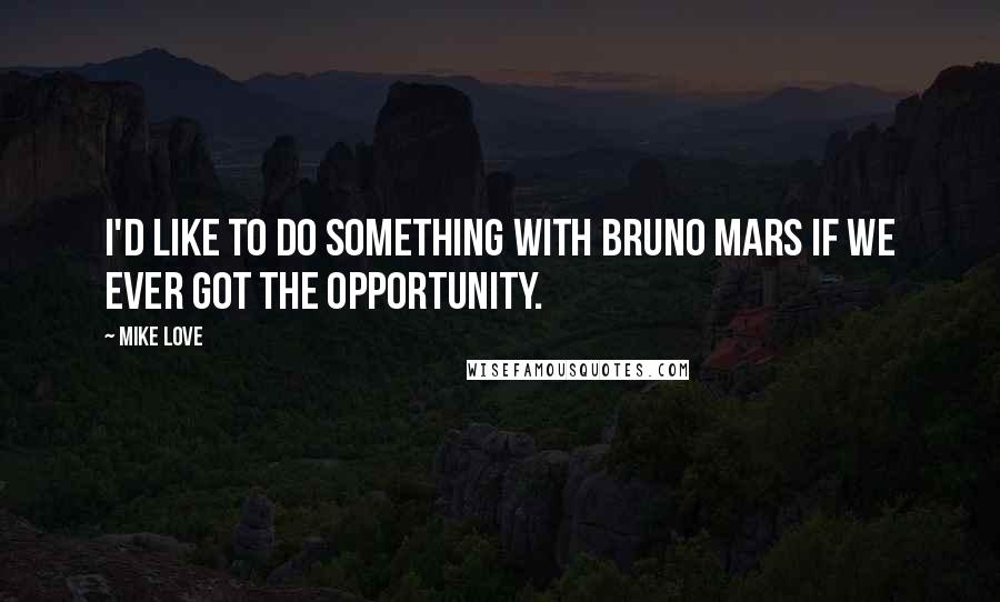 Mike Love Quotes: I'd like to do something with Bruno Mars if we ever got the opportunity.
