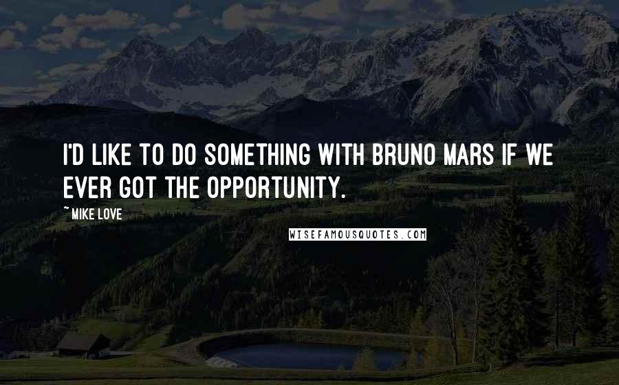 Mike Love Quotes: I'd like to do something with Bruno Mars if we ever got the opportunity.