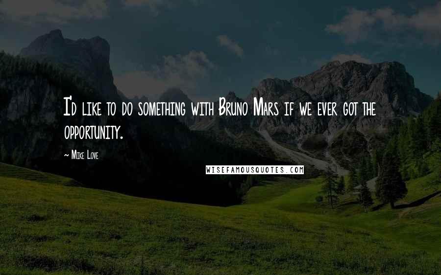 Mike Love Quotes: I'd like to do something with Bruno Mars if we ever got the opportunity.