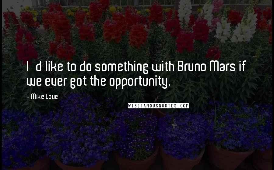 Mike Love Quotes: I'd like to do something with Bruno Mars if we ever got the opportunity.