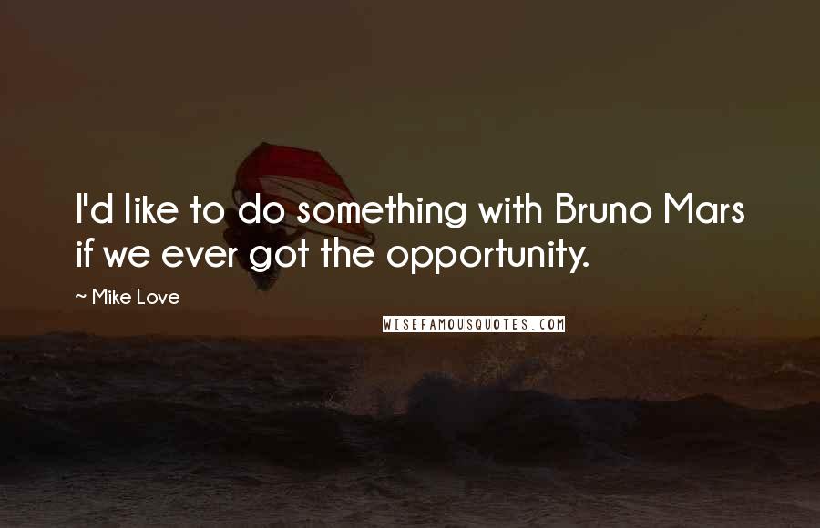 Mike Love Quotes: I'd like to do something with Bruno Mars if we ever got the opportunity.