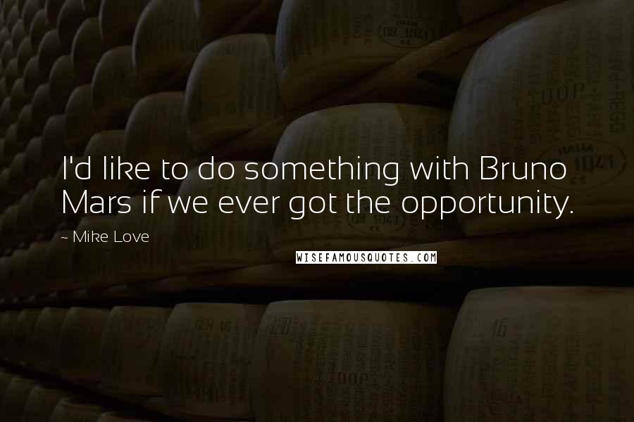 Mike Love Quotes: I'd like to do something with Bruno Mars if we ever got the opportunity.