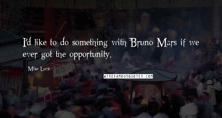 Mike Love Quotes: I'd like to do something with Bruno Mars if we ever got the opportunity.