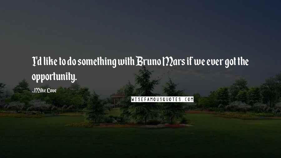 Mike Love Quotes: I'd like to do something with Bruno Mars if we ever got the opportunity.