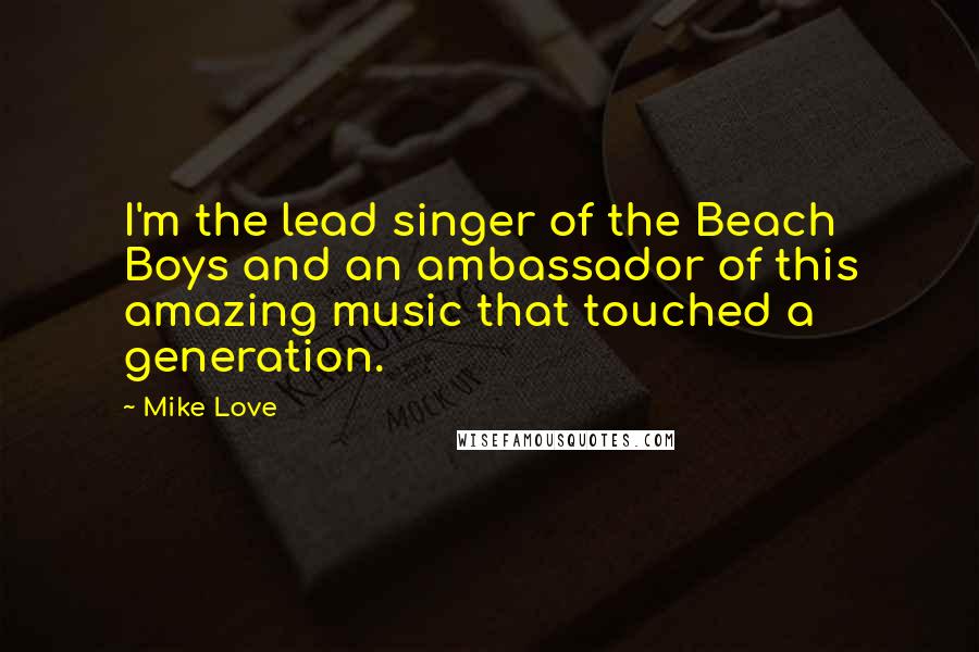 Mike Love Quotes: I'm the lead singer of the Beach Boys and an ambassador of this amazing music that touched a generation.